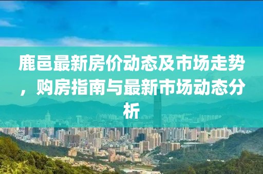 鹿邑最新房价动态及市场走势，购房指南与最新市场动态分析