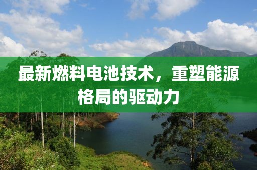 最新燃料电池技术，重塑能源格局的驱动力