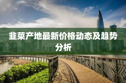 韭菜产地最新价格动态及趋势分析
