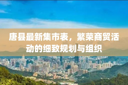 唐县最新集市表，繁荣商贸活动的细致规划与组织
