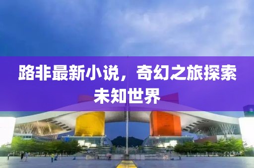 路非最新小说，奇幻之旅探索未知世界
