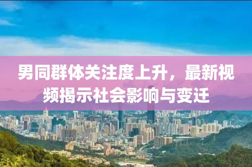 男同群体关注度上升，最新视频揭示社会影响与变迁