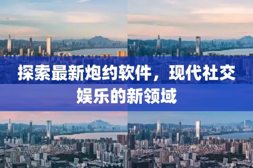 探索最新炮约软件，现代社交娱乐的新领域