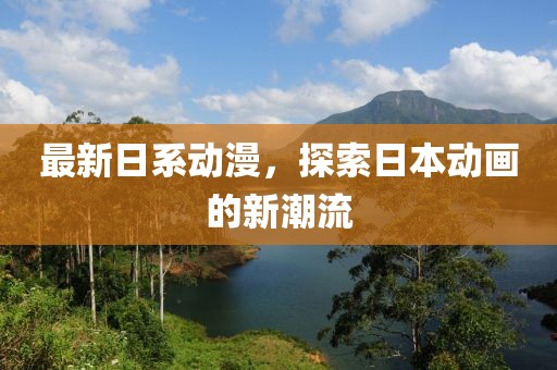 最新日系动漫，探索日本动画的新潮流