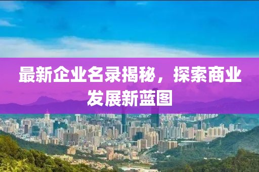 最新企业名录揭秘，探索商业发展新蓝图