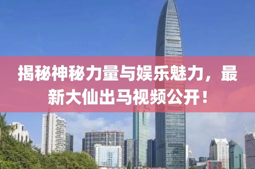 揭秘神秘力量与娱乐魅力，最新大仙出马视频公开！