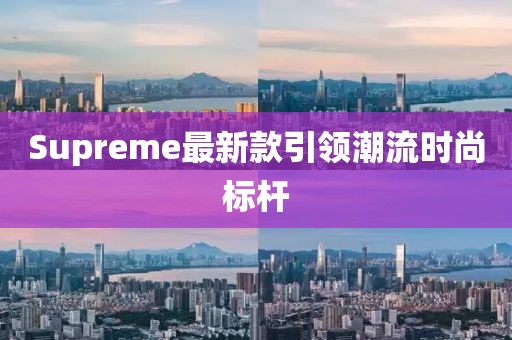 Supreme最新款引领潮流时尚标杆