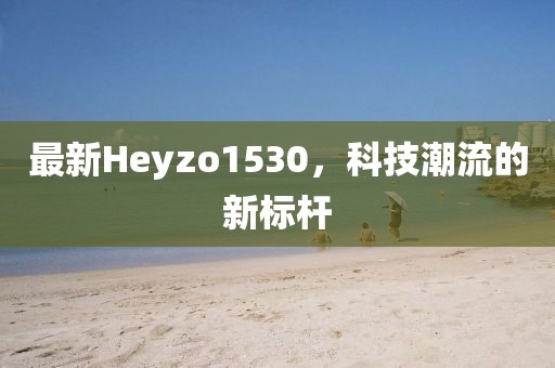 最新Heyzo1530，科技潮流的新标杆