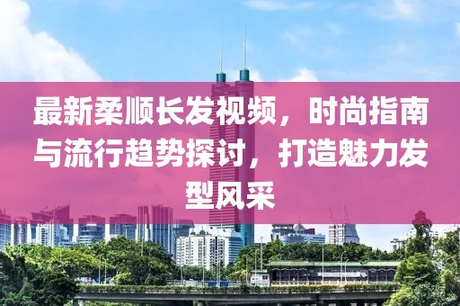 最新柔顺长发视频，时尚指南与流行趋势探讨，打造魅力发型风采