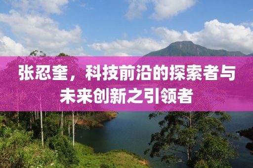 张忍奎，科技前沿的探索者与未来创新之引领者