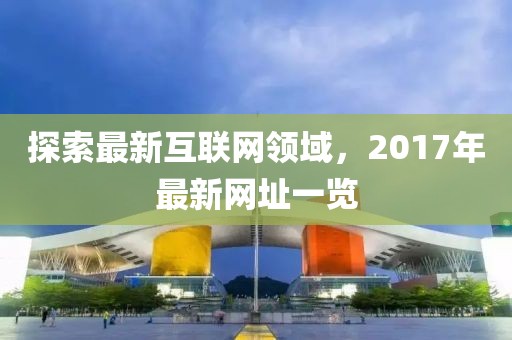 探索最新互联网领域，2017年最新网址一览