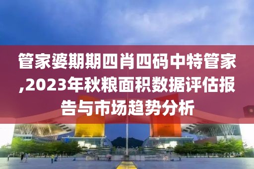 管家婆期期四肖四码中特管家,2023年秋粮面积数据评估报告与市场趋势分析