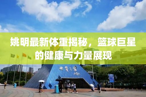 姚明最新体重揭秘，篮球巨星的健康与力量展现