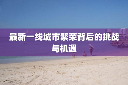 最新一线城市繁荣背后的挑战与机遇