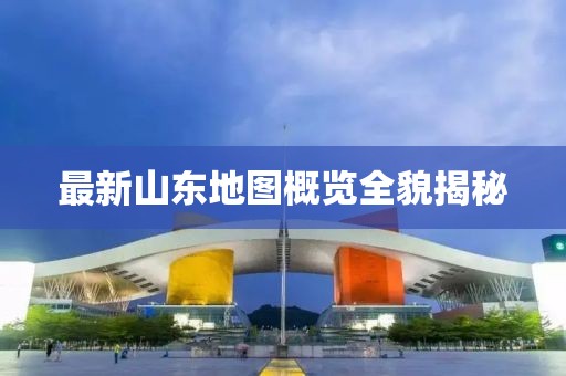 最新山东地图概览全貌揭秘