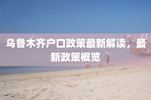 乌鲁木齐户口政策最新解读，最新政策概览