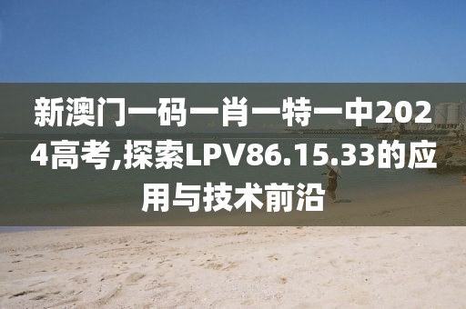 新澳门一码一肖一特一中2024高考,探索LPV86.15.33的应用与技术前沿
