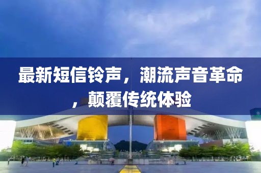 最新短信铃声，潮流声音革命，颠覆传统体验