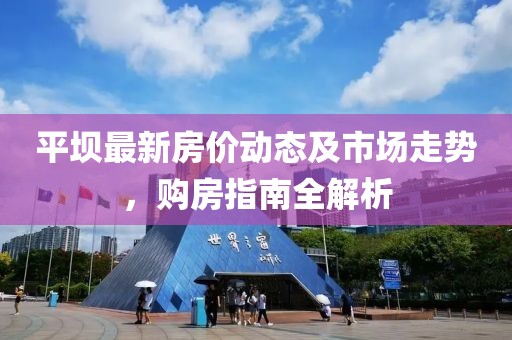 平坝最新房价动态及市场走势，购房指南全解析