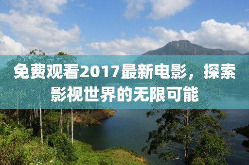 免费观看2017最新电影，探索影视世界的无限可能