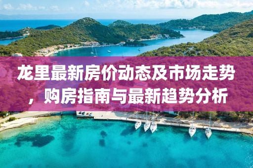 龙里最新房价动态及市场走势，购房指南与最新趋势分析