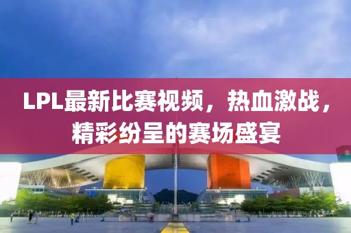 LPL最新比赛视频，热血激战，精彩纷呈的赛场盛宴
