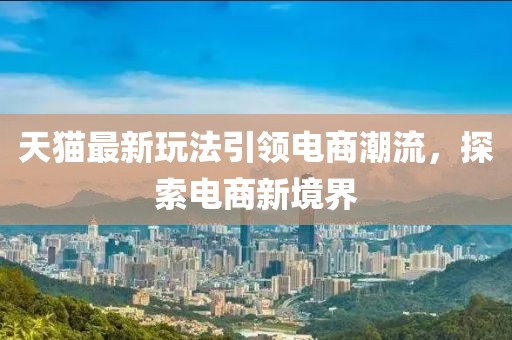 天猫最新玩法引领电商潮流，探索电商新境界