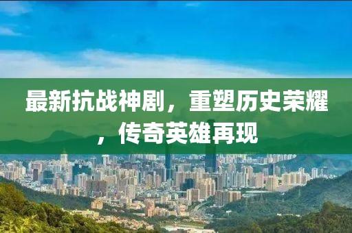 最新抗战神剧，重塑历史荣耀，传奇英雄再现
