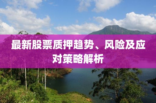 最新股票质押趋势、风险及应对策略解析