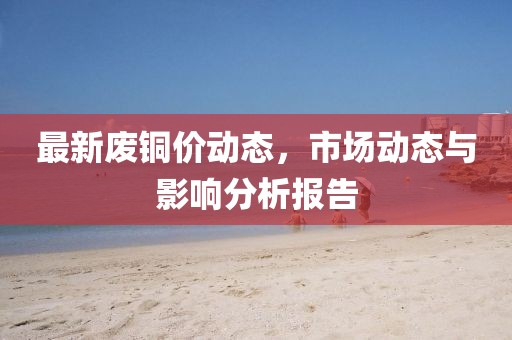 最新废铜价动态，市场动态与影响分析报告