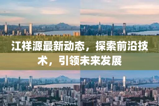 江祥源最新动态，探索前沿技术，引领未来发展