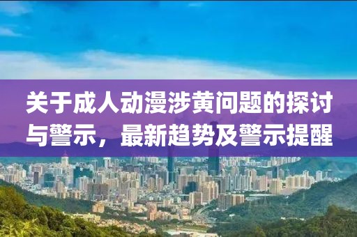 关于成人动漫涉黄问题的探讨与警示，最新趋势及警示提醒