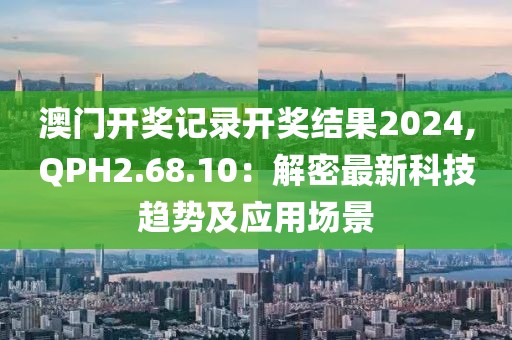 澳门开奖记录开奖结果2024,QPH2.68.10：解密最新科技趋势及应用场景