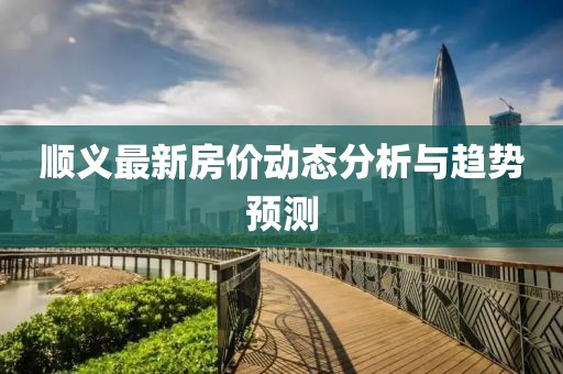 顺义最新房价动态分析与趋势预测