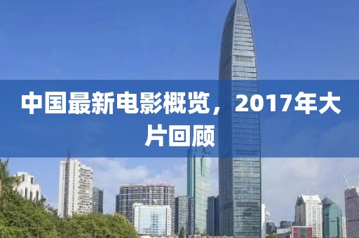 中国最新电影概览，2017年大片回顾