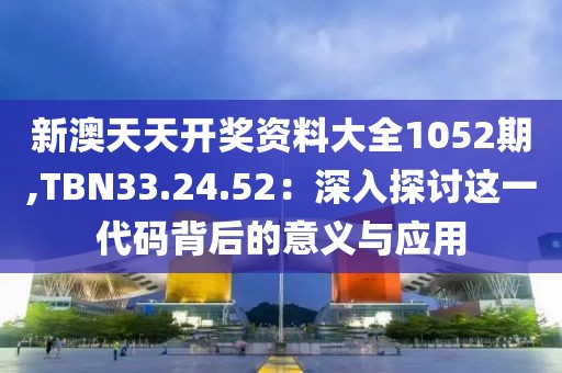 新澳天天开奖资料大全1052期,TBN33.24.52：深入探讨这一代码背后的意义与应用
