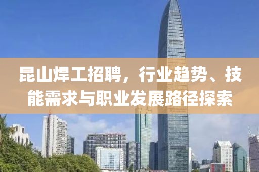 昆山焊工招聘，行业趋势、技能需求与职业发展路径探索