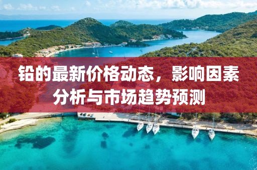 铅的最新价格动态，影响因素分析与市场趋势预测