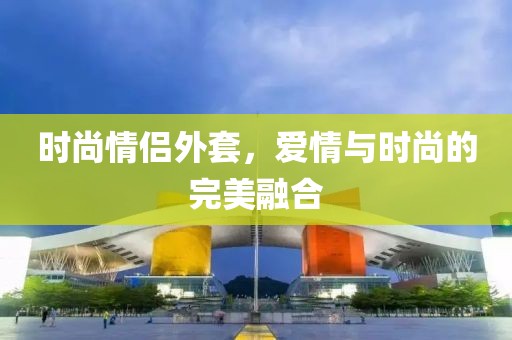 时尚情侣外套，爱情与时尚的完美融合