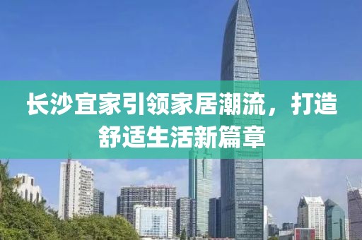 长沙宜家引领家居潮流，打造舒适生活新篇章