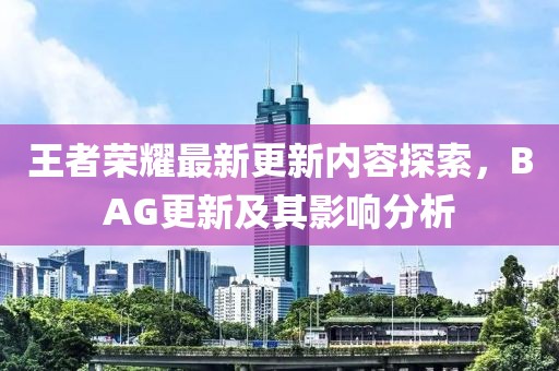 王者荣耀最新更新内容探索，BAG更新及其影响分析