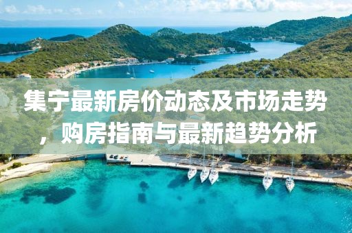 集宁最新房价动态及市场走势，购房指南与最新趋势分析