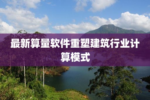 最新算量软件重塑建筑行业计算模式