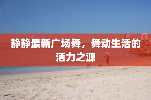 静静最新广场舞，舞动生活的活力之源
