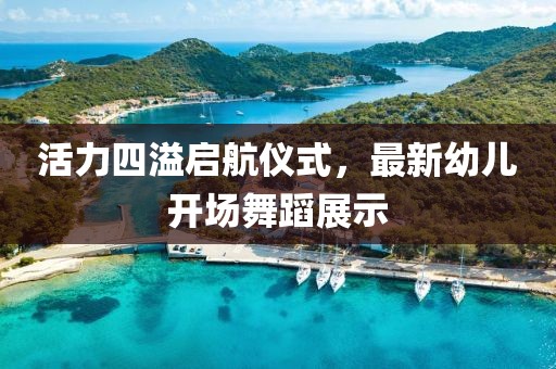 活力四溢启航仪式，最新幼儿开场舞蹈展示