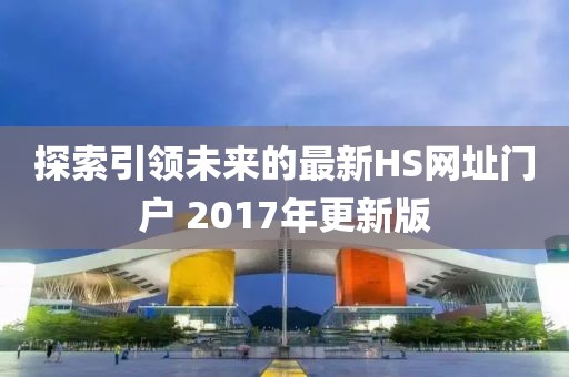 探索引领未来的最新HS网址门户 2017年更新版