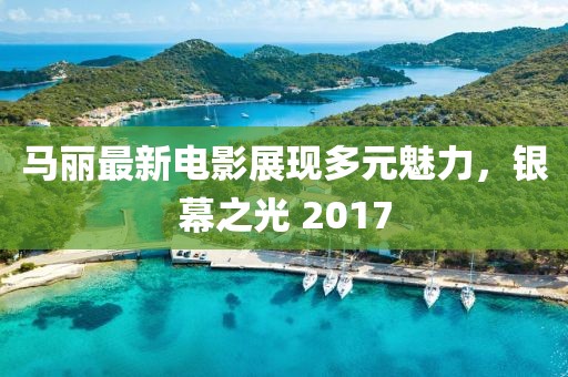 马丽最新电影展现多元魅力，银幕之光 2017