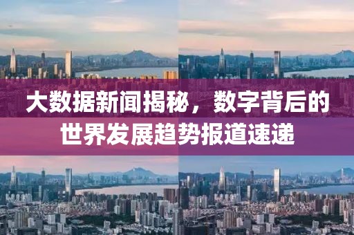 大数据新闻揭秘，数字背后的世界发展趋势报道速递
