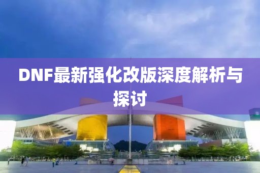DNF最新强化改版深度解析与探讨