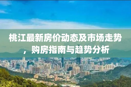 桃江最新房价动态及市场走势，购房指南与趋势分析